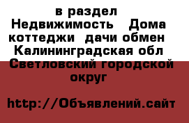  в раздел : Недвижимость » Дома, коттеджи, дачи обмен . Калининградская обл.,Светловский городской округ 